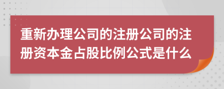 重新办理公司的注册公司的注册资本金占股比例公式是什么