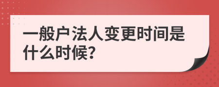 一般户法人变更时间是什么时候？