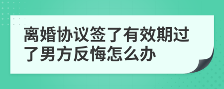 离婚协议签了有效期过了男方反悔怎么办