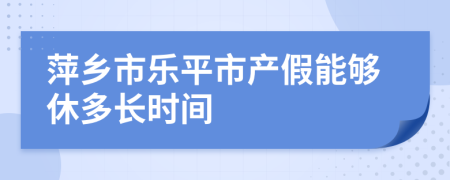 萍乡市乐平市产假能够休多长时间