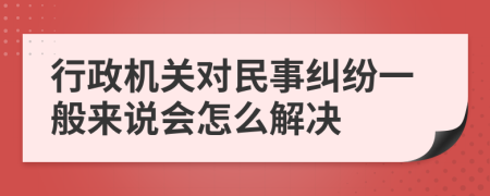 行政机关对民事纠纷一般来说会怎么解决