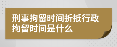 刑事拘留时间折抵行政拘留时间是什么