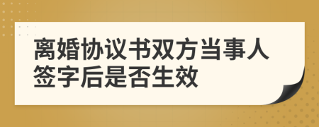 离婚协议书双方当事人签字后是否生效