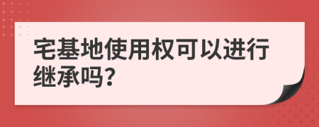 宅基地使用权可以进行继承吗？