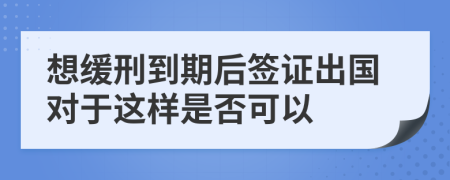 想缓刑到期后签证出国对于这样是否可以