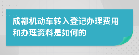 成都机动车转入登记办理费用和办理资料是如何的