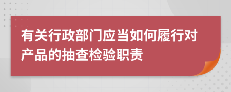 有关行政部门应当如何履行对产品的抽查检验职责