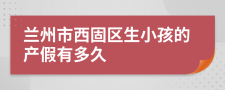 兰州市西固区生小孩的产假有多久