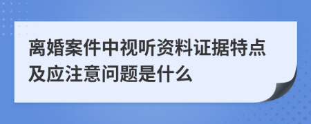 离婚案件中视听资料证据特点及应注意问题是什么