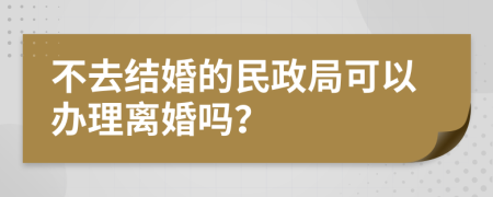 不去结婚的民政局可以办理离婚吗？