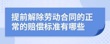 提前解除劳动合同的正常的赔偿标准有哪些