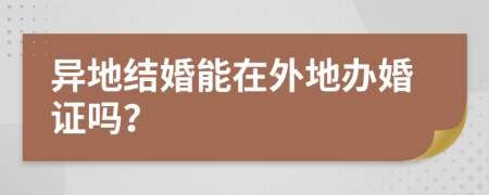 异地结婚能在外地办婚证吗？