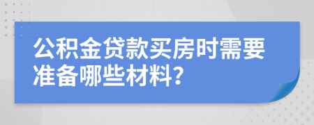 公积金贷款买房时需要准备哪些材料？