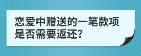 恋爱中赠送的一笔款项是否需要返还？