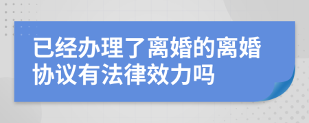 已经办理了离婚的离婚协议有法律效力吗