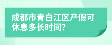 成都市青白江区产假可休息多长时间？