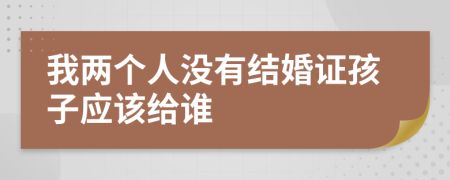 我两个人没有结婚证孩子应该给谁