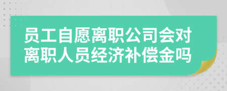 员工自愿离职公司会对离职人员经济补偿金吗