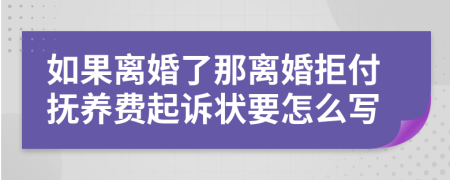 如果离婚了那离婚拒付抚养费起诉状要怎么写
