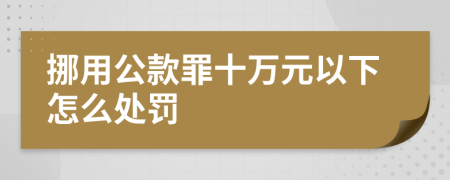 挪用公款罪十万元以下怎么处罚