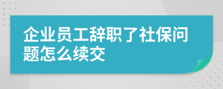 企业员工辞职了社保问题怎么续交