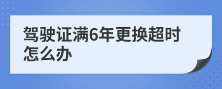 驾驶证满6年更换超时怎么办