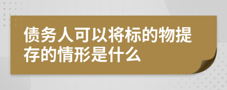 债务人可以将标的物提存的情形是什么