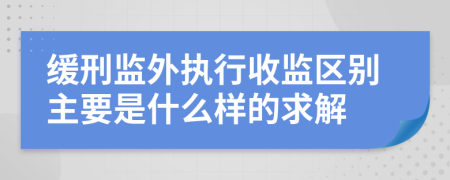 缓刑监外执行收监区别主要是什么样的求解