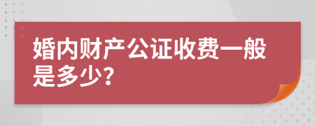 婚内财产公证收费一般是多少？