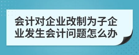 会计对企业改制为子企业发生会计问题怎么办