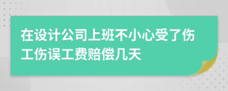 在设计公司上班不小心受了伤工伤误工费赔偿几天