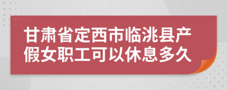 甘肃省定西市临洮县产假女职工可以休息多久