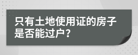 只有土地使用证的房子是否能过户？