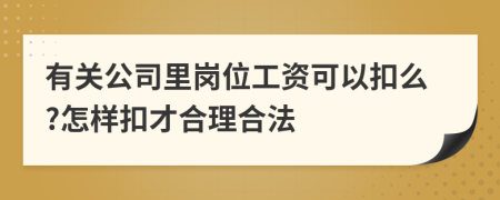 有关公司里岗位工资可以扣么?怎样扣才合理合法