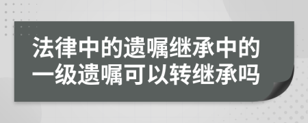 法律中的遗嘱继承中的一级遗嘱可以转继承吗