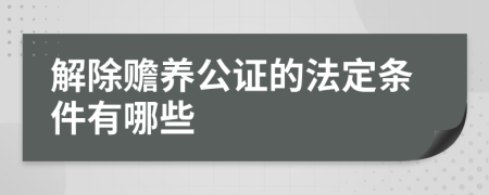 解除赡养公证的法定条件有哪些