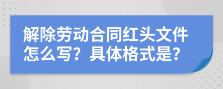 解除劳动合同红头文件怎么写？具体格式是？