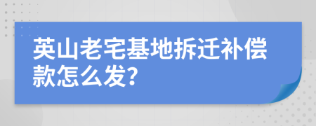 英山老宅基地拆迁补偿款怎么发？