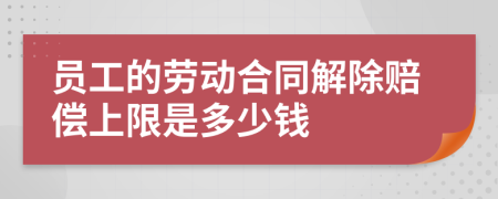 员工的劳动合同解除赔偿上限是多少钱