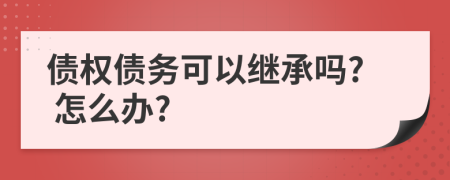 债权债务可以继承吗? 怎么办?