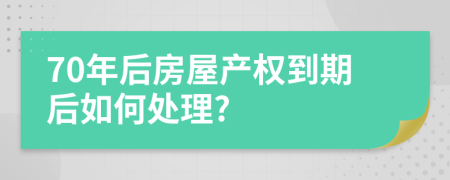 70年后房屋产权到期后如何处理?