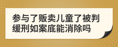 参与了贩卖儿童了被判缓刑如案底能消除吗