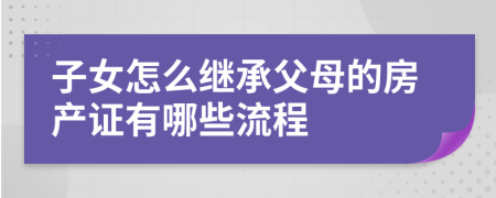 子女怎么继承父母的房产证有哪些流程