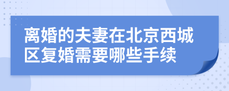 离婚的夫妻在北京西城区复婚需要哪些手续