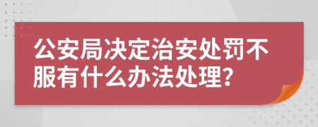 公安局决定治安处罚不服有什么办法处理？