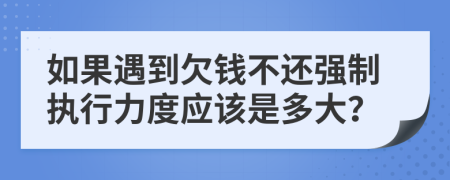 如果遇到欠钱不还强制执行力度应该是多大？