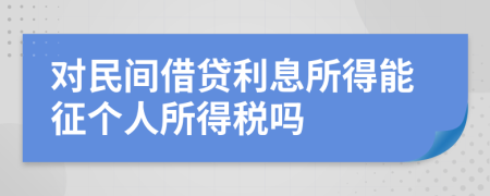 对民间借贷利息所得能征个人所得税吗