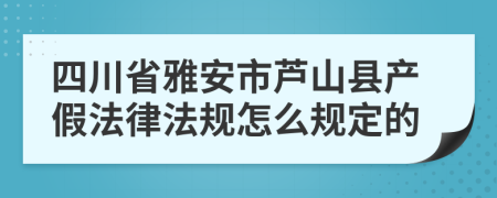 四川省雅安市芦山县产假法律法规怎么规定的