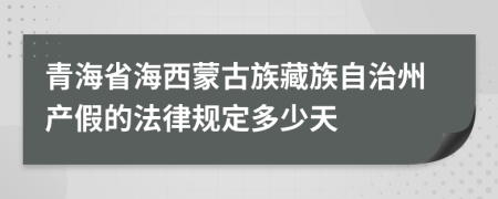 青海省海西蒙古族藏族自治州产假的法律规定多少天