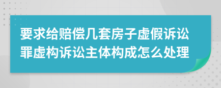 要求给赔偿几套房子虚假诉讼罪虚构诉讼主体构成怎么处理